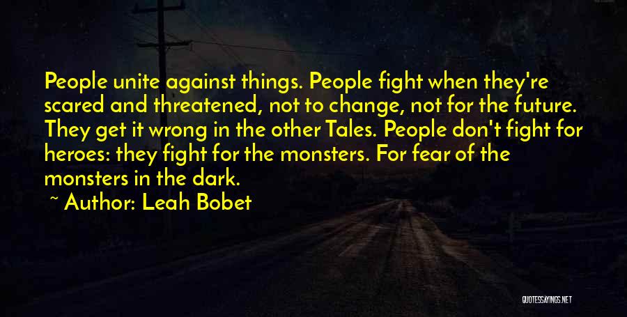 Leah Bobet Quotes: People Unite Against Things. People Fight When They're Scared And Threatened, Not To Change, Not For The Future. They Get