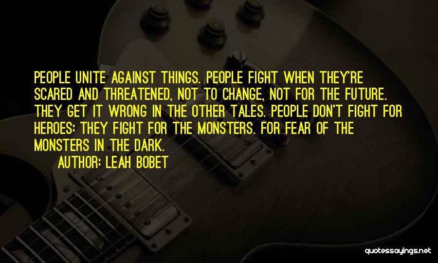 Leah Bobet Quotes: People Unite Against Things. People Fight When They're Scared And Threatened, Not To Change, Not For The Future. They Get