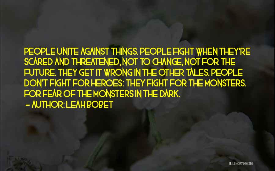 Leah Bobet Quotes: People Unite Against Things. People Fight When They're Scared And Threatened, Not To Change, Not For The Future. They Get