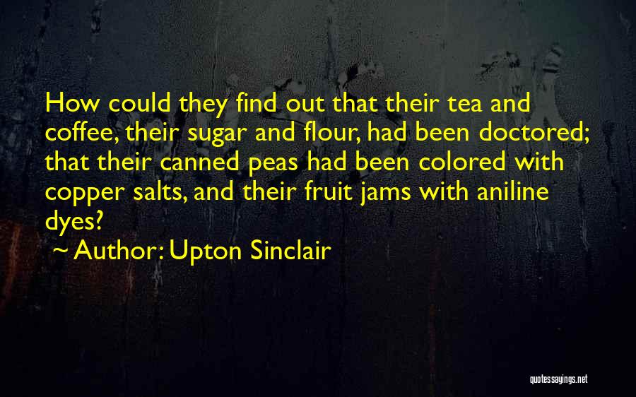 Upton Sinclair Quotes: How Could They Find Out That Their Tea And Coffee, Their Sugar And Flour, Had Been Doctored; That Their Canned