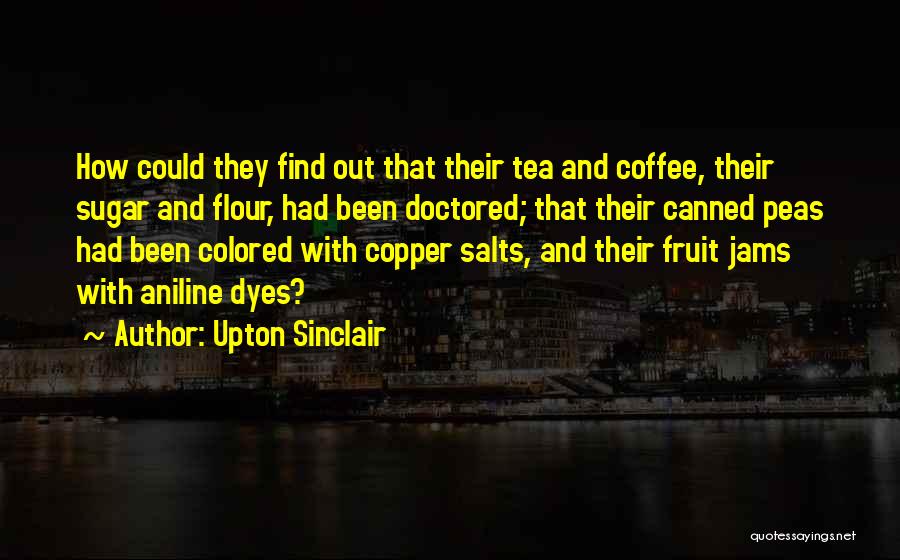 Upton Sinclair Quotes: How Could They Find Out That Their Tea And Coffee, Their Sugar And Flour, Had Been Doctored; That Their Canned