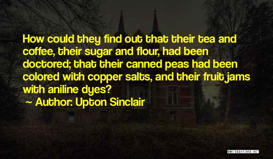 Upton Sinclair Quotes: How Could They Find Out That Their Tea And Coffee, Their Sugar And Flour, Had Been Doctored; That Their Canned