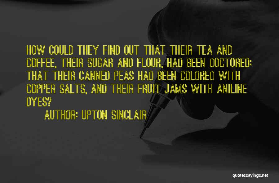 Upton Sinclair Quotes: How Could They Find Out That Their Tea And Coffee, Their Sugar And Flour, Had Been Doctored; That Their Canned