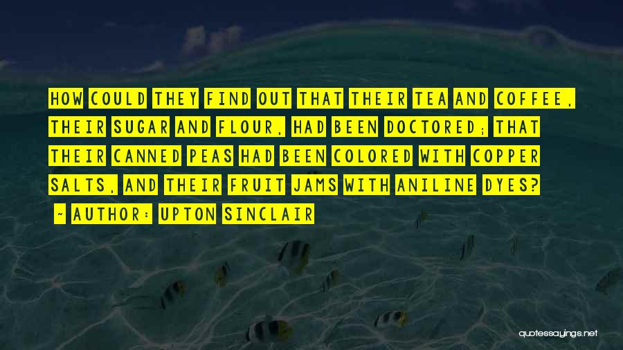 Upton Sinclair Quotes: How Could They Find Out That Their Tea And Coffee, Their Sugar And Flour, Had Been Doctored; That Their Canned