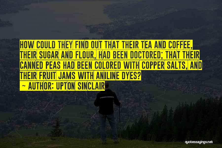 Upton Sinclair Quotes: How Could They Find Out That Their Tea And Coffee, Their Sugar And Flour, Had Been Doctored; That Their Canned