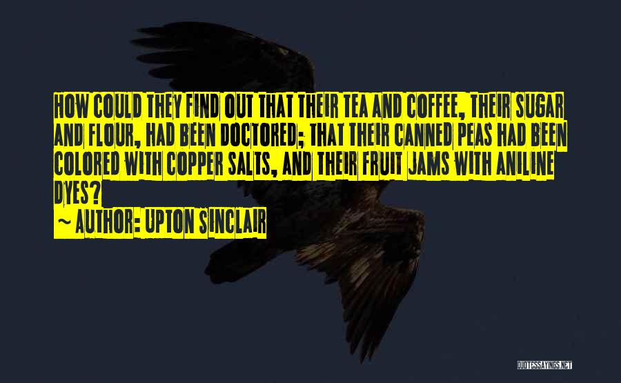 Upton Sinclair Quotes: How Could They Find Out That Their Tea And Coffee, Their Sugar And Flour, Had Been Doctored; That Their Canned