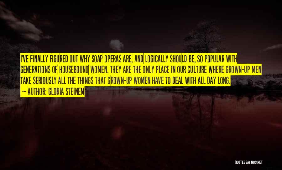 Gloria Steinem Quotes: I've Finally Figured Out Why Soap Operas Are, And Logically Should Be, So Popular With Generations Of Housebound Women. They