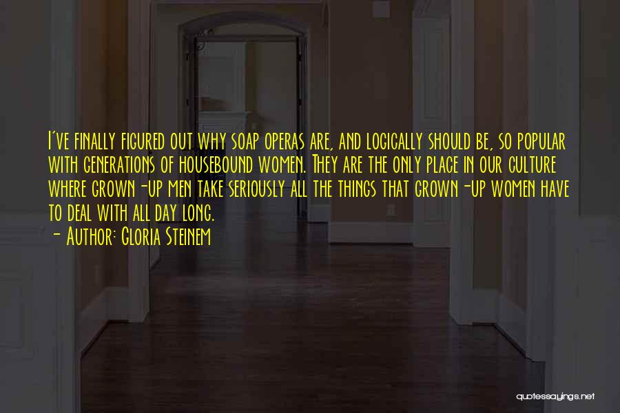 Gloria Steinem Quotes: I've Finally Figured Out Why Soap Operas Are, And Logically Should Be, So Popular With Generations Of Housebound Women. They