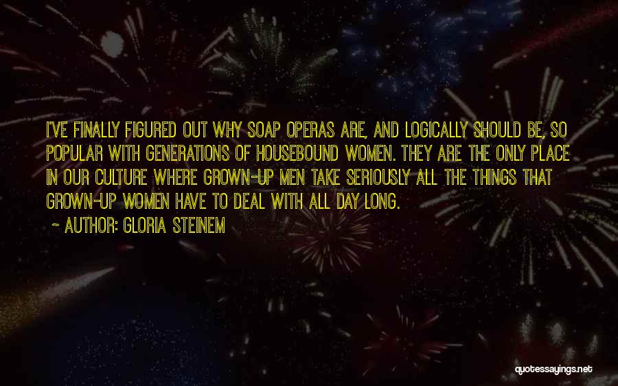 Gloria Steinem Quotes: I've Finally Figured Out Why Soap Operas Are, And Logically Should Be, So Popular With Generations Of Housebound Women. They