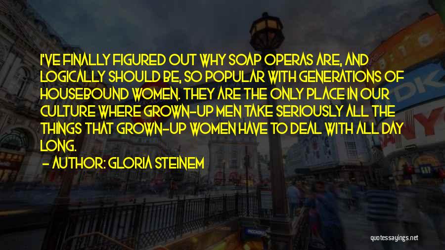 Gloria Steinem Quotes: I've Finally Figured Out Why Soap Operas Are, And Logically Should Be, So Popular With Generations Of Housebound Women. They