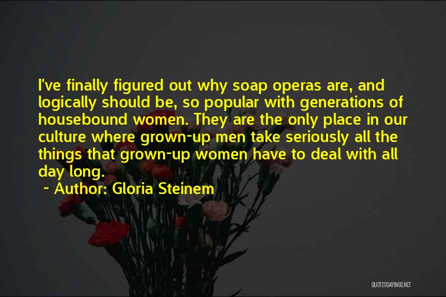 Gloria Steinem Quotes: I've Finally Figured Out Why Soap Operas Are, And Logically Should Be, So Popular With Generations Of Housebound Women. They