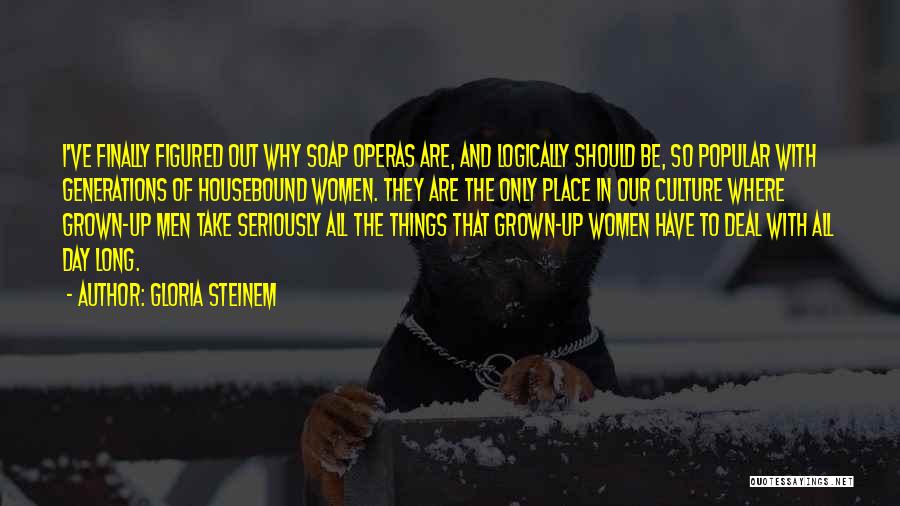 Gloria Steinem Quotes: I've Finally Figured Out Why Soap Operas Are, And Logically Should Be, So Popular With Generations Of Housebound Women. They