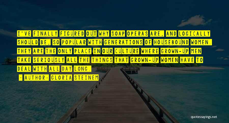 Gloria Steinem Quotes: I've Finally Figured Out Why Soap Operas Are, And Logically Should Be, So Popular With Generations Of Housebound Women. They