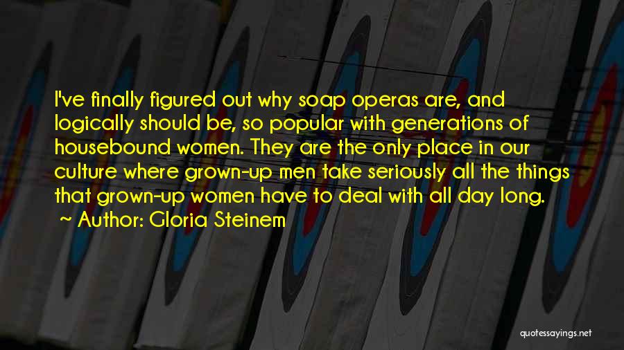 Gloria Steinem Quotes: I've Finally Figured Out Why Soap Operas Are, And Logically Should Be, So Popular With Generations Of Housebound Women. They