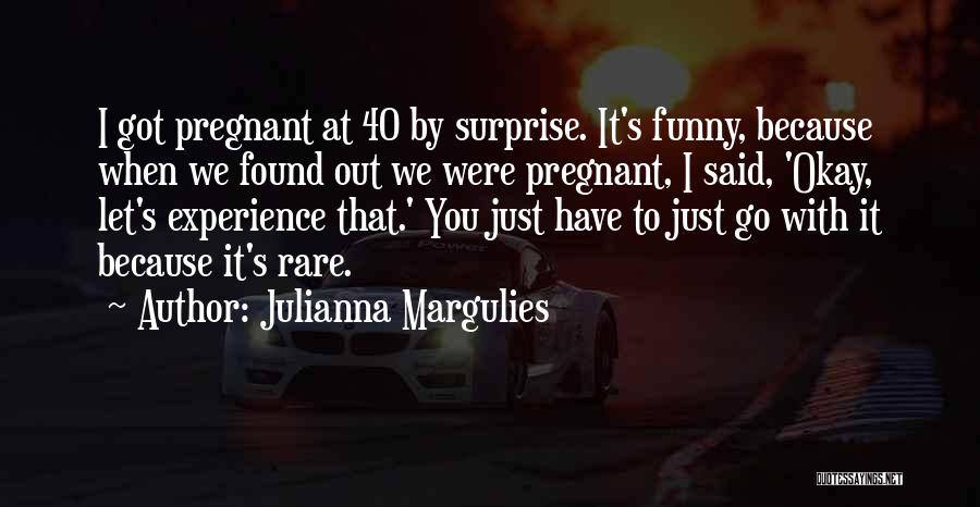 Julianna Margulies Quotes: I Got Pregnant At 40 By Surprise. It's Funny, Because When We Found Out We Were Pregnant, I Said, 'okay,