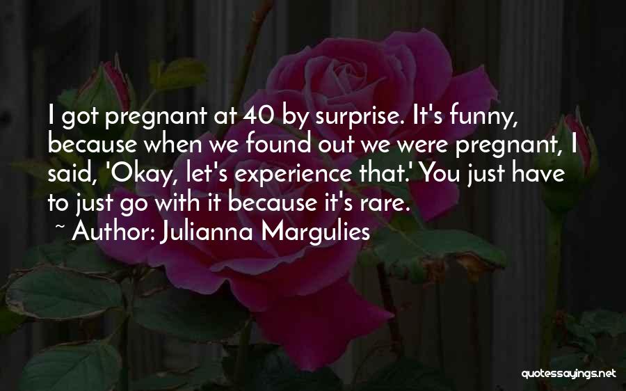 Julianna Margulies Quotes: I Got Pregnant At 40 By Surprise. It's Funny, Because When We Found Out We Were Pregnant, I Said, 'okay,