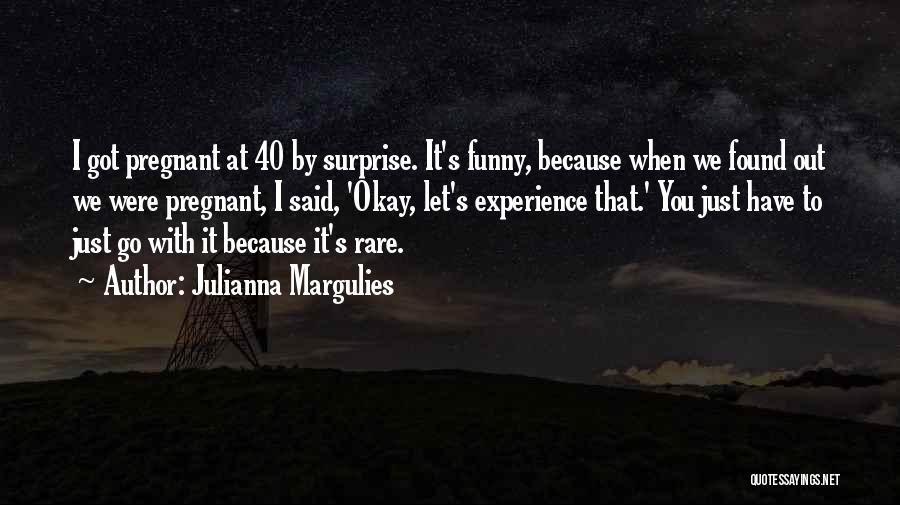 Julianna Margulies Quotes: I Got Pregnant At 40 By Surprise. It's Funny, Because When We Found Out We Were Pregnant, I Said, 'okay,