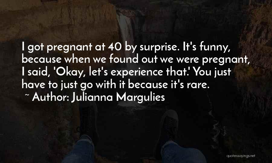 Julianna Margulies Quotes: I Got Pregnant At 40 By Surprise. It's Funny, Because When We Found Out We Were Pregnant, I Said, 'okay,