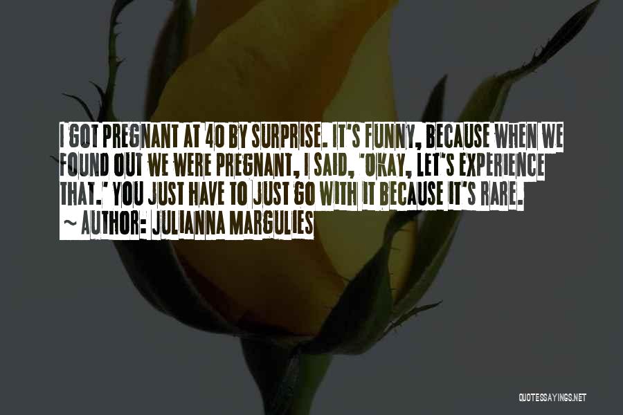 Julianna Margulies Quotes: I Got Pregnant At 40 By Surprise. It's Funny, Because When We Found Out We Were Pregnant, I Said, 'okay,