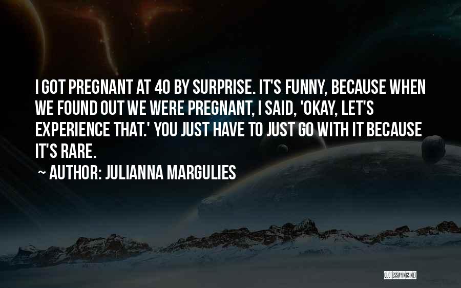 Julianna Margulies Quotes: I Got Pregnant At 40 By Surprise. It's Funny, Because When We Found Out We Were Pregnant, I Said, 'okay,