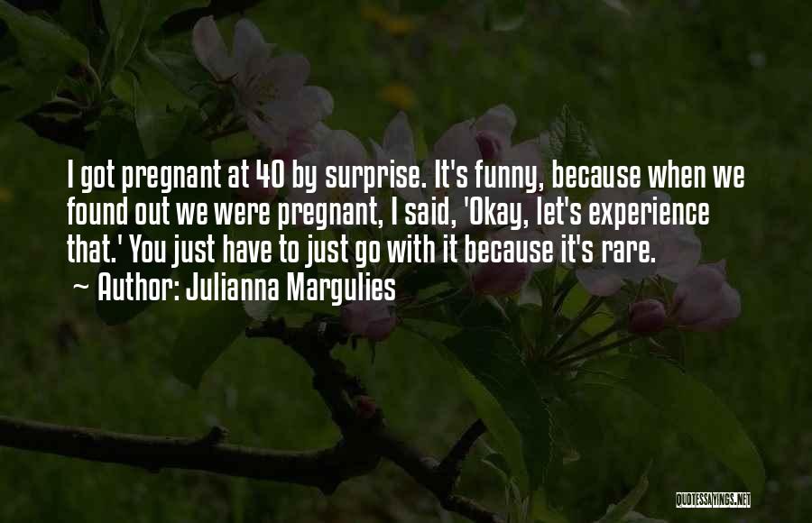 Julianna Margulies Quotes: I Got Pregnant At 40 By Surprise. It's Funny, Because When We Found Out We Were Pregnant, I Said, 'okay,