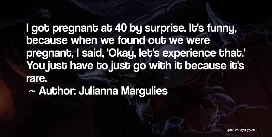 Julianna Margulies Quotes: I Got Pregnant At 40 By Surprise. It's Funny, Because When We Found Out We Were Pregnant, I Said, 'okay,