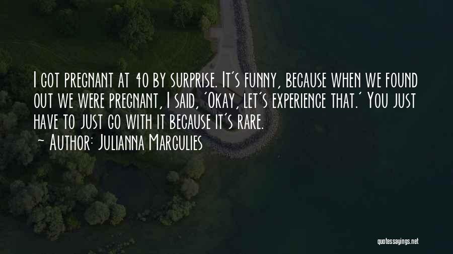 Julianna Margulies Quotes: I Got Pregnant At 40 By Surprise. It's Funny, Because When We Found Out We Were Pregnant, I Said, 'okay,