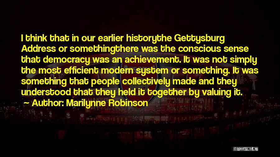 Marilynne Robinson Quotes: I Think That In Our Earlier Historythe Gettysburg Address Or Somethingthere Was The Conscious Sense That Democracy Was An Achievement.