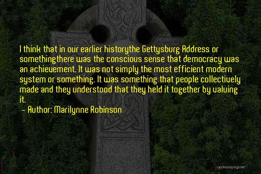 Marilynne Robinson Quotes: I Think That In Our Earlier Historythe Gettysburg Address Or Somethingthere Was The Conscious Sense That Democracy Was An Achievement.