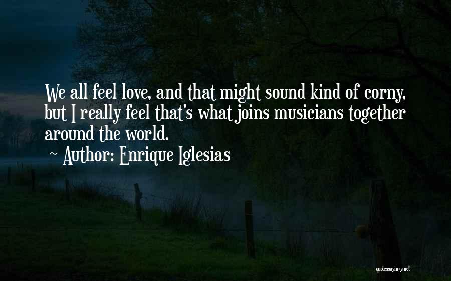 Enrique Iglesias Quotes: We All Feel Love, And That Might Sound Kind Of Corny, But I Really Feel That's What Joins Musicians Together