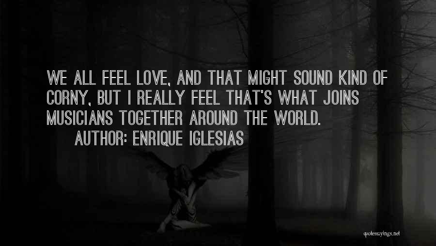 Enrique Iglesias Quotes: We All Feel Love, And That Might Sound Kind Of Corny, But I Really Feel That's What Joins Musicians Together