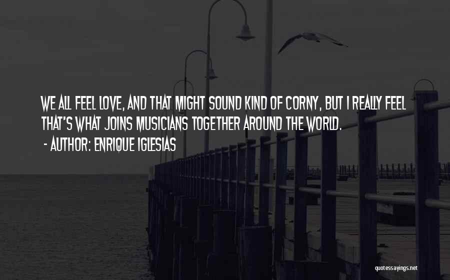 Enrique Iglesias Quotes: We All Feel Love, And That Might Sound Kind Of Corny, But I Really Feel That's What Joins Musicians Together