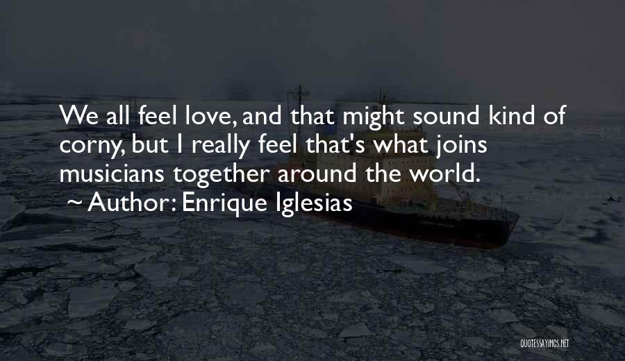 Enrique Iglesias Quotes: We All Feel Love, And That Might Sound Kind Of Corny, But I Really Feel That's What Joins Musicians Together