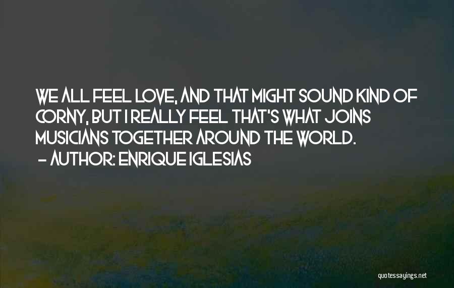 Enrique Iglesias Quotes: We All Feel Love, And That Might Sound Kind Of Corny, But I Really Feel That's What Joins Musicians Together