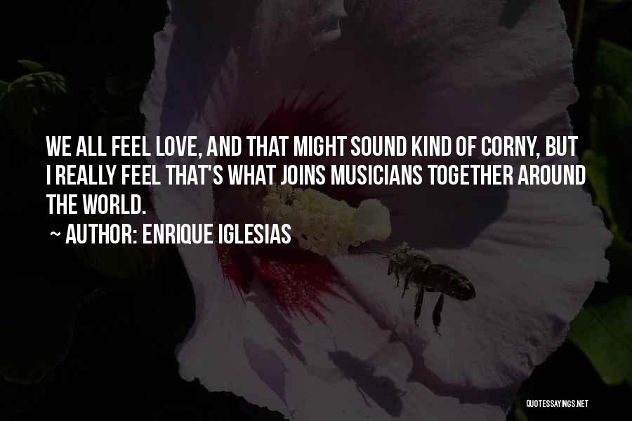 Enrique Iglesias Quotes: We All Feel Love, And That Might Sound Kind Of Corny, But I Really Feel That's What Joins Musicians Together