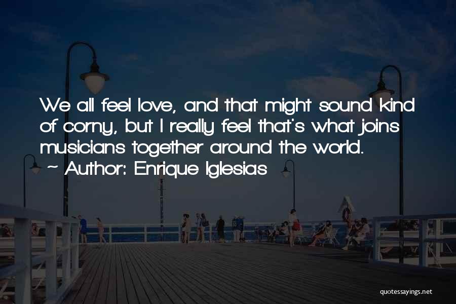 Enrique Iglesias Quotes: We All Feel Love, And That Might Sound Kind Of Corny, But I Really Feel That's What Joins Musicians Together