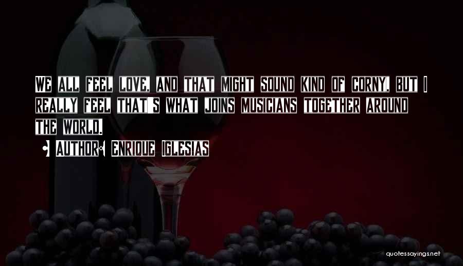 Enrique Iglesias Quotes: We All Feel Love, And That Might Sound Kind Of Corny, But I Really Feel That's What Joins Musicians Together