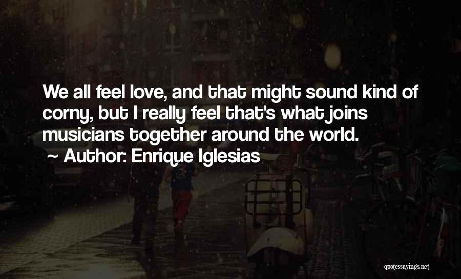 Enrique Iglesias Quotes: We All Feel Love, And That Might Sound Kind Of Corny, But I Really Feel That's What Joins Musicians Together