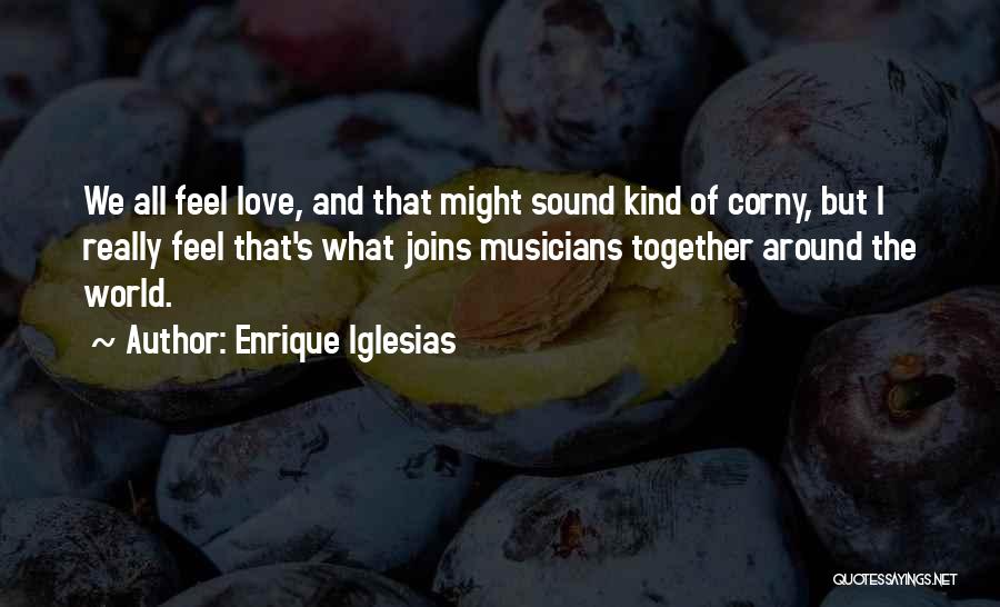 Enrique Iglesias Quotes: We All Feel Love, And That Might Sound Kind Of Corny, But I Really Feel That's What Joins Musicians Together