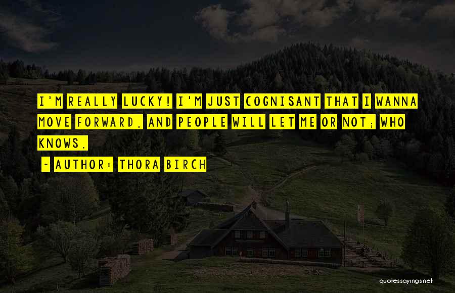 Thora Birch Quotes: I'm Really Lucky! I'm Just Cognisant That I Wanna Move Forward, And People Will Let Me Or Not; Who Knows.