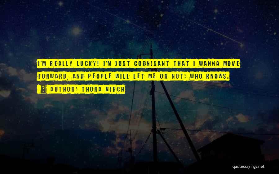 Thora Birch Quotes: I'm Really Lucky! I'm Just Cognisant That I Wanna Move Forward, And People Will Let Me Or Not; Who Knows.