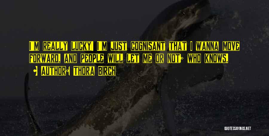 Thora Birch Quotes: I'm Really Lucky! I'm Just Cognisant That I Wanna Move Forward, And People Will Let Me Or Not; Who Knows.