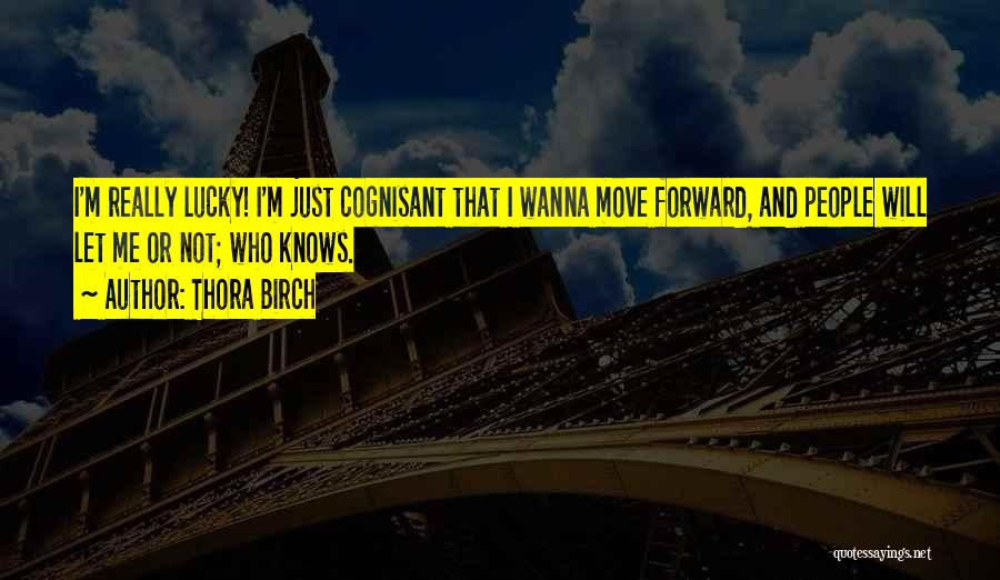 Thora Birch Quotes: I'm Really Lucky! I'm Just Cognisant That I Wanna Move Forward, And People Will Let Me Or Not; Who Knows.