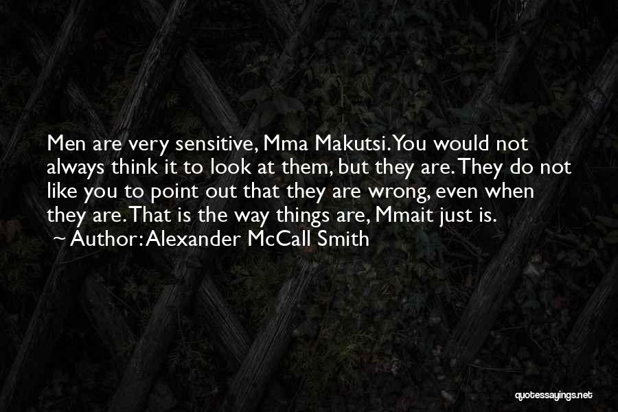 Alexander McCall Smith Quotes: Men Are Very Sensitive, Mma Makutsi. You Would Not Always Think It To Look At Them, But They Are. They