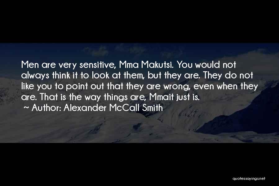 Alexander McCall Smith Quotes: Men Are Very Sensitive, Mma Makutsi. You Would Not Always Think It To Look At Them, But They Are. They