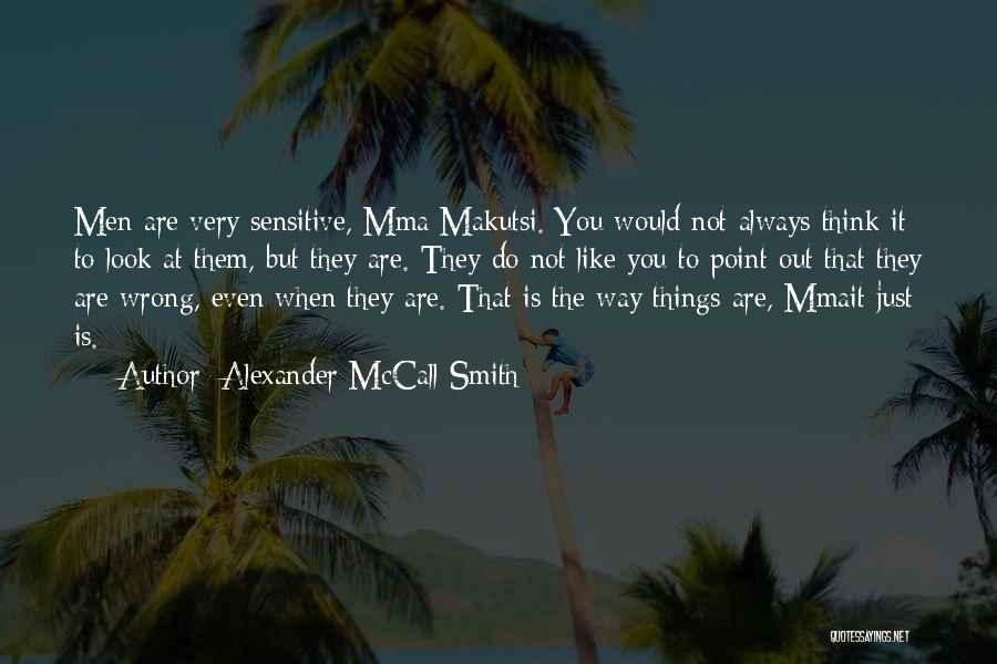Alexander McCall Smith Quotes: Men Are Very Sensitive, Mma Makutsi. You Would Not Always Think It To Look At Them, But They Are. They
