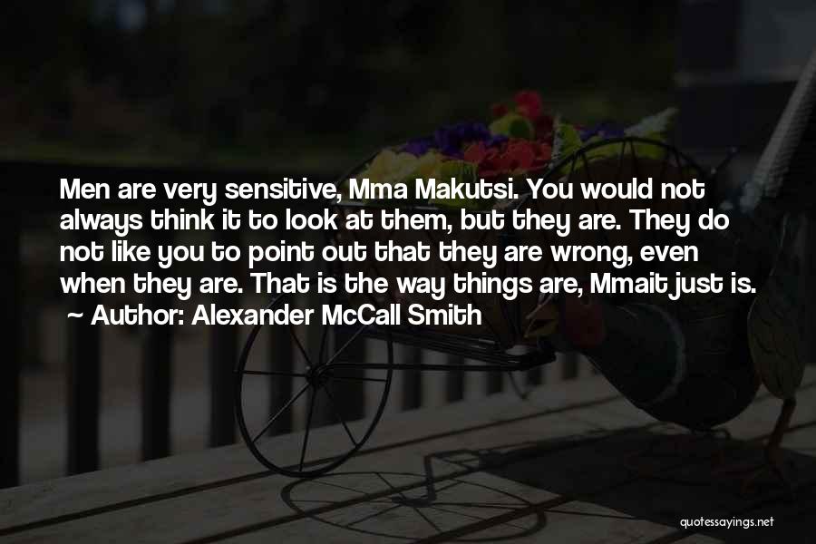 Alexander McCall Smith Quotes: Men Are Very Sensitive, Mma Makutsi. You Would Not Always Think It To Look At Them, But They Are. They