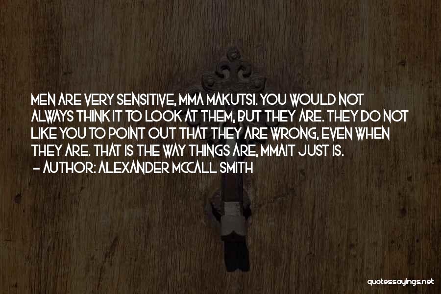 Alexander McCall Smith Quotes: Men Are Very Sensitive, Mma Makutsi. You Would Not Always Think It To Look At Them, But They Are. They