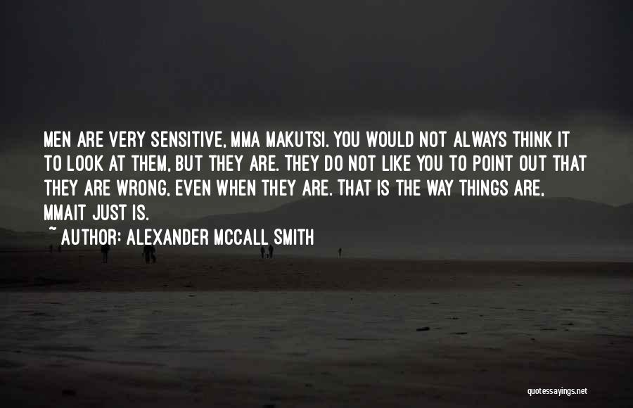Alexander McCall Smith Quotes: Men Are Very Sensitive, Mma Makutsi. You Would Not Always Think It To Look At Them, But They Are. They