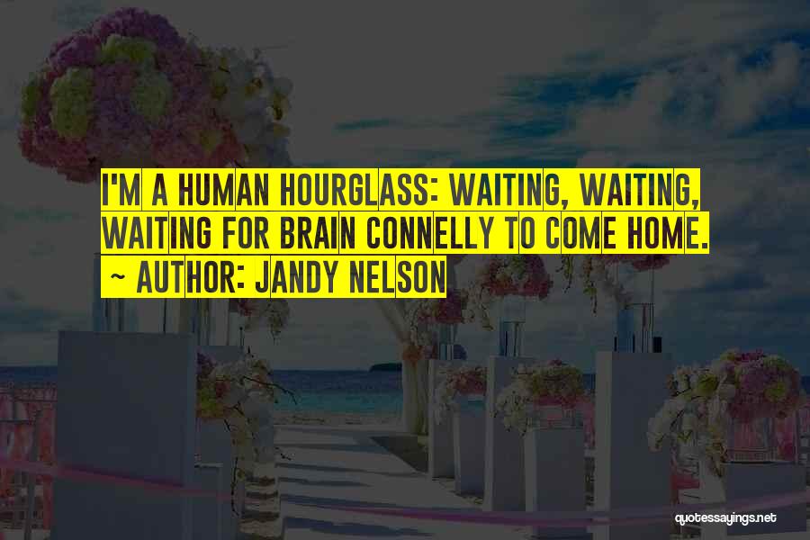 Jandy Nelson Quotes: I'm A Human Hourglass: Waiting, Waiting, Waiting For Brain Connelly To Come Home.